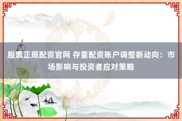 股票正规配资官网 存量配资账户调整新动向：市场影响与投资者应对策略