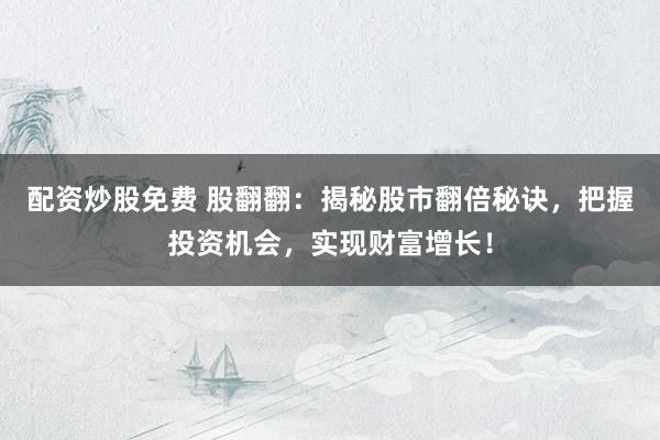 配资炒股免费 股翻翻:揭秘股市翻倍秘诀,把握投资机会,实现财富增长!