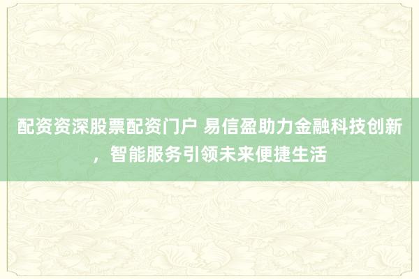 配资资深股票配资门户 易信盈助力金融科技创新，智能服务引领未来便捷生活