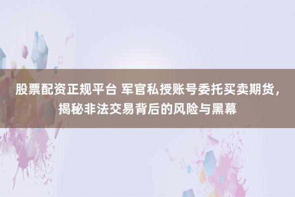 股票配资正规平台 军官私授账号委托买卖期货，揭秘非法交易背后的风险与黑幕