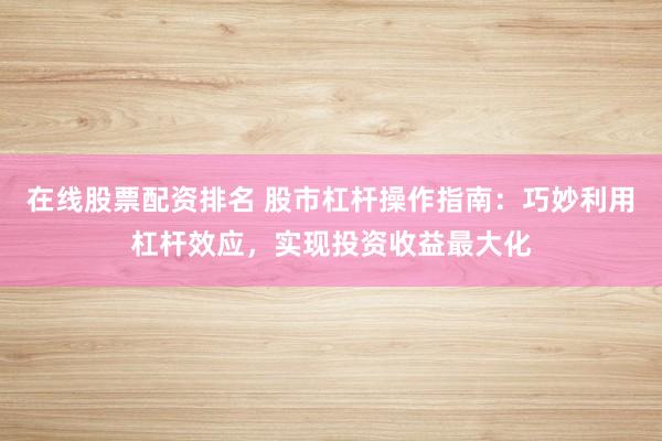 在线股票配资排名 股市杠杆操作指南：巧妙利用杠杆效应，实现投资收益最大化