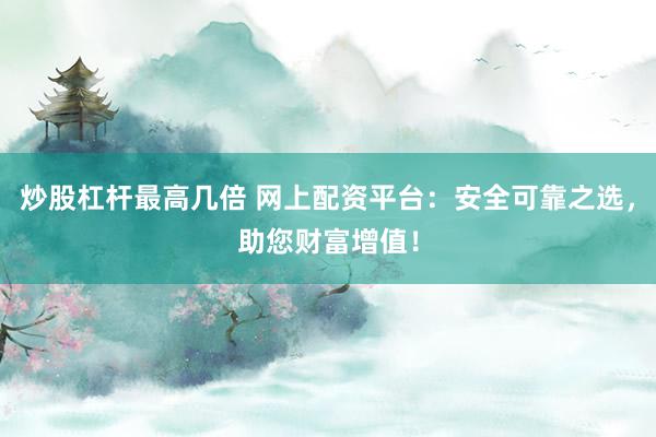 炒股杠杆最高几倍 网上配资平台：安全可靠之选，助您财富增值！