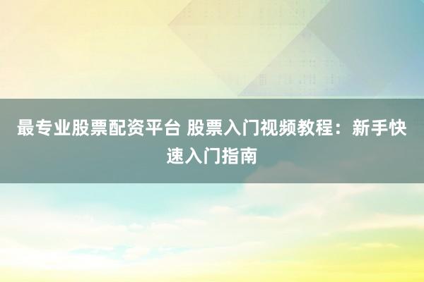 最专业股票配资平台 股票入门视频教程：新手快速入门指南