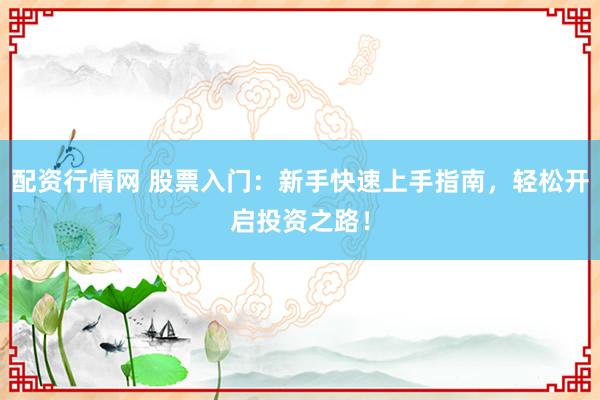 配资行情网 股票入门：新手快速上手指南，轻松开启投资之路！