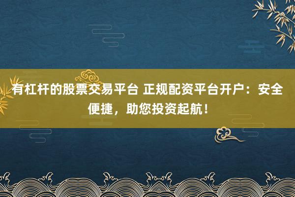有杠杆的股票交易平台 正规配资平台开户:安全便捷,助您投资起航!