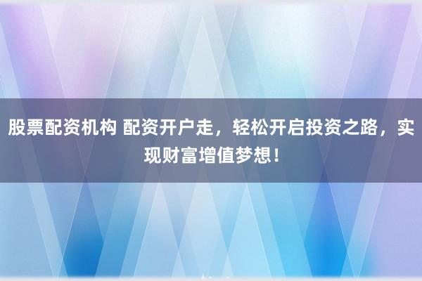 股票配资机构 配资开户走，轻松开启投资之路，实现财富增值梦想！