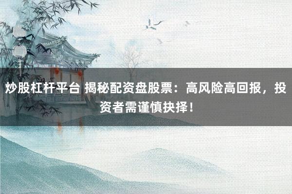 炒股杠杆平台 揭秘配资盘股票:高风险高回报,投资者需谨慎抉择!
