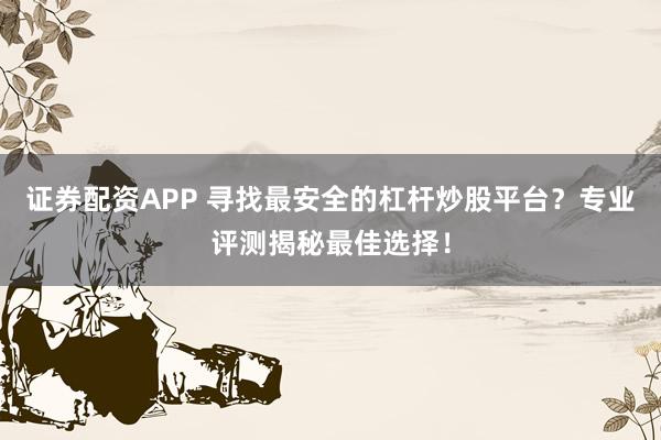 证券配资APP 寻找最安全的杠杆炒股平台？专业评测揭秘最佳选择！
