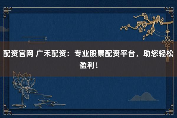 配资官网 广禾配资：专业股票配资平台，助您轻松盈利！