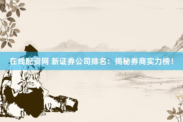 在线配资网 新证券公司排名：揭秘券商实力榜！