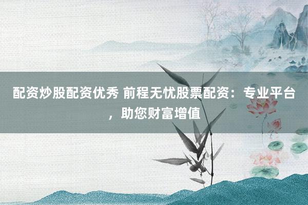 配资炒股配资优秀 前程无忧股票配资：专业平台，助您财富增值