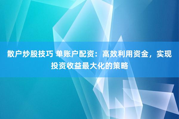 散户炒股技巧 单账户配资：高效利用资金，实现投资收益最大化的策略