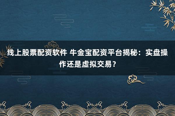 线上股票配资软件 牛金宝配资平台揭秘：实盘操作还是虚拟交易？