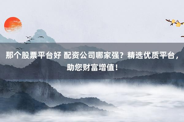 那个股票平台好 配资公司哪家强？精选优质平台，助您财富增值！