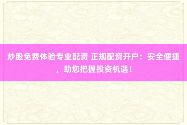 炒股免费体验专业配资 正规配资开户：安全便捷，助您把握投资机遇！
