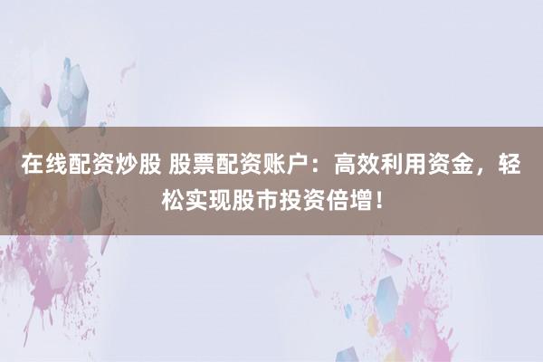 在线配资炒股 股票配资账户：高效利用资金，轻松实现股市投资倍增！