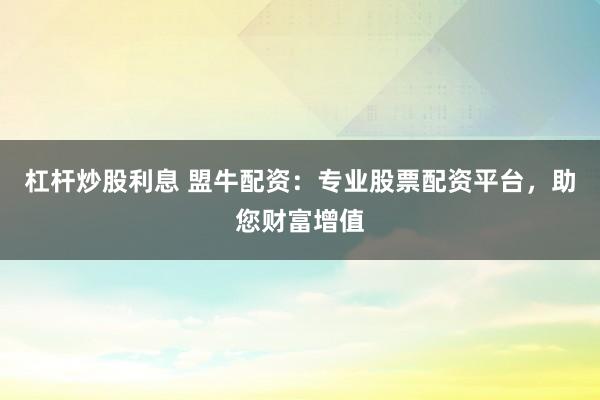 杠杆炒股利息 盟牛配资：专业股票配资平台，助您财富增值