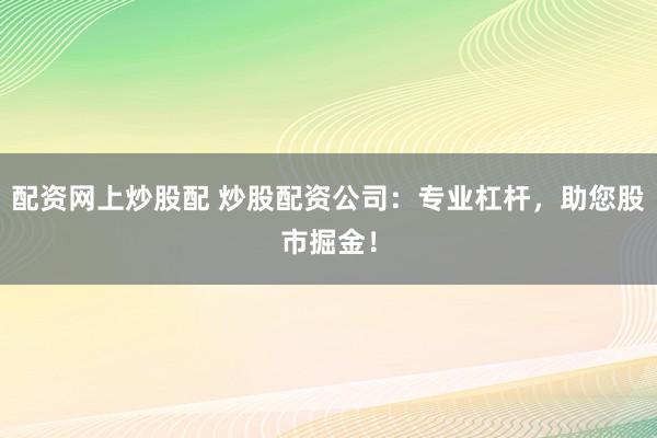 配资网上炒股配 炒股配资公司：专业杠杆，助您股市掘金！