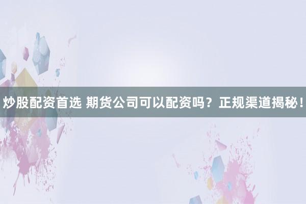 炒股配资首选 期货公司可以配资吗？正规渠道揭秘！