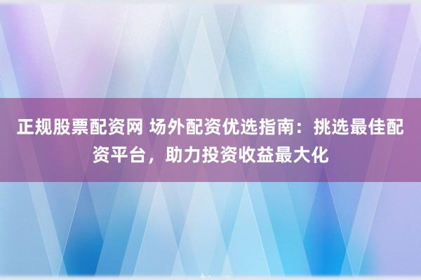 正规股票配资网 场外配资优选指南：挑选最佳配资平台，助力投资收益最大化