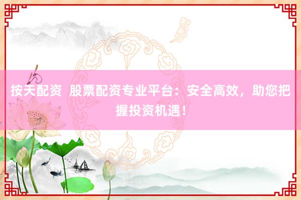 按天配资  股票配资专业平台：安全高效，助您把握投资机遇！