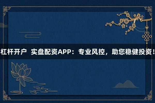 杠杆开户  实盘配资APP：专业风控，助您稳健投资！