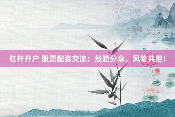 杠杆开户 股票配资交流：经验分享，风险共担！