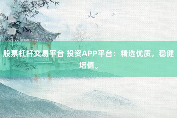 股票杠杆交易平台 投资APP平台：精选优质，稳健增值。