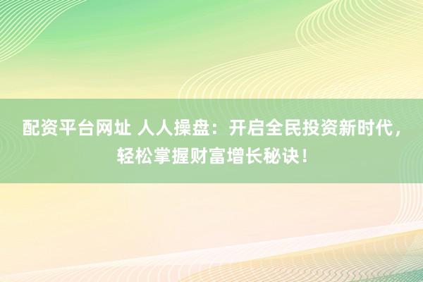 配资平台网址 人人操盘：开启全民投资新时代，轻松掌握财富增长秘诀！
