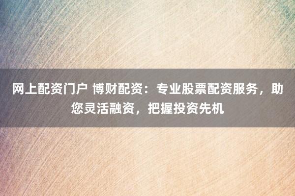 网上配资门户 博财配资：专业股票配资服务，助您灵活融资，把握投资先机