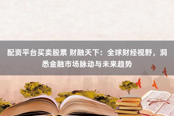 配资平台买卖股票 财融天下：全球财经视野，洞悉金融市场脉动与未来趋势