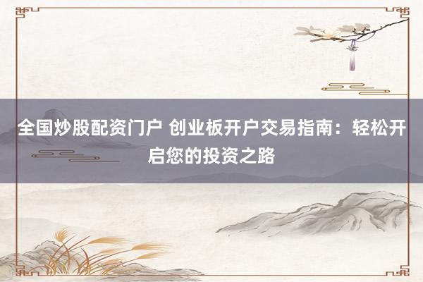 全国炒股配资门户 创业板开户交易指南：轻松开启您的投资之路
