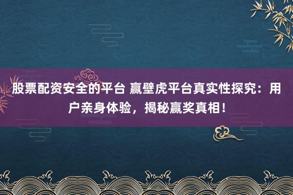 股票配资安全的平台 赢壁虎平台真实性探究：用户亲身体验，揭秘赢奖真相！