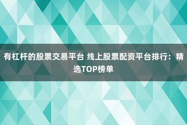 有杠杆的股票交易平台 线上股票配资平台排行：精选TOP榜单