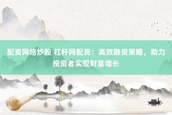 配资网络炒股 杠杆网配资：高效融资策略，助力投资者实现财富增长