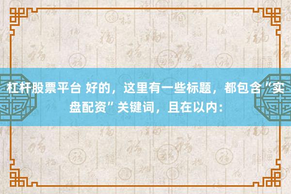 杠杆股票平台 好的，这里有一些标题，都包含“实盘配资”关键词，且在以内：