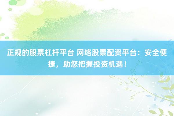 正规的股票杠杆平台 网络股票配资平台：安全便捷，助您把握投资机遇！
