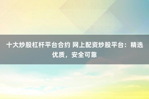 十大炒股杠杆平台合约 网上配资炒股平台：精选优质，安全可靠