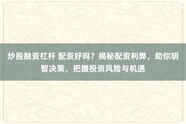 炒股融资杠杆 配资好吗？揭秘配资利弊，助你明智决策，把握投资风险与机遇