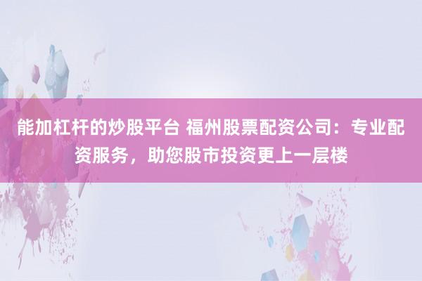 能加杠杆的炒股平台 福州股票配资公司：专业配资服务，助您股市投资更上一层楼