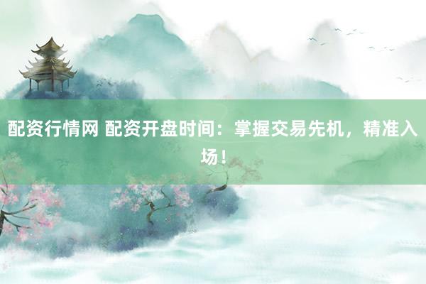配资行情网 配资开盘时间：掌握交易先机，精准入场！