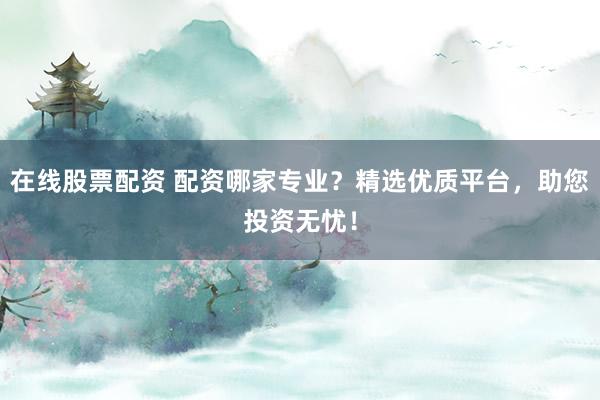 在线股票配资 配资哪家专业？精选优质平台，助您投资无忧！