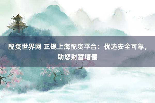 配资世界网 正规上海配资平台：优选安全可靠，助您财富增值