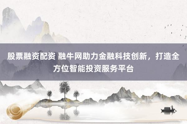 股票融资配资 融牛网助力金融科技创新，打造全方位智能投资服务平台