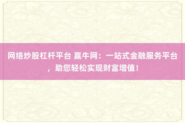 网络炒股杠杆平台 赢牛网：一站式金融服务平台，助您轻松实现财富增值！