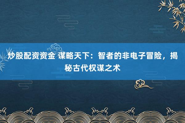 炒股配资资金 谋略天下：智者的非电子冒险，揭秘古代权谋之术