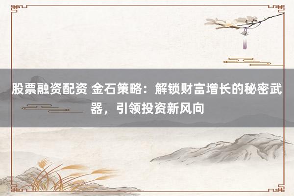 股票融资配资 金石策略：解锁财富增长的秘密武器，引领投资新风向