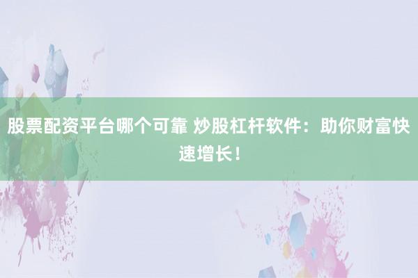 股票配资平台哪个可靠 炒股杠杆软件：助你财富快速增长！