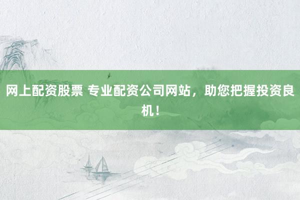 网上配资股票 专业配资公司网站，助您把握投资良机！
