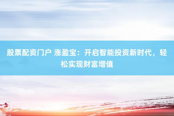 股票配资门户 涨盈宝：开启智能投资新时代，轻松实现财富增值